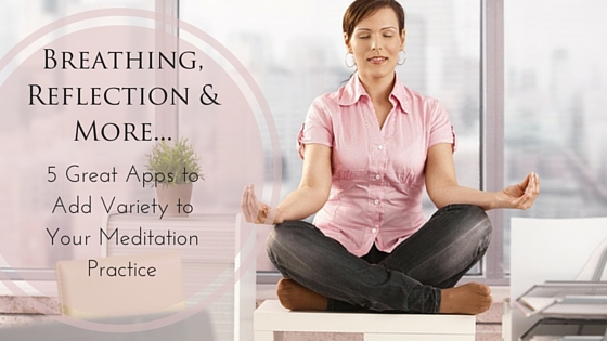 Breathing, Reflection & More: 5 Great Apps to Add Variety to Your Meditation Practice